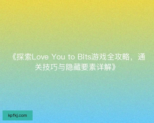 《探索Love You to Bits游戏全攻略,通关技巧与隐藏要素详解》 《探索Love You to Bits游戏全攻略,通关技巧与隐藏要素详解》